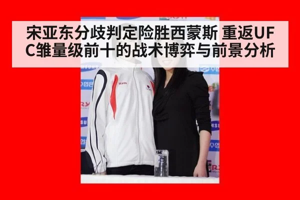 宋亚东分歧判定险胜西蒙斯 重返UFC雏量级前十的战术博弈与前景分析