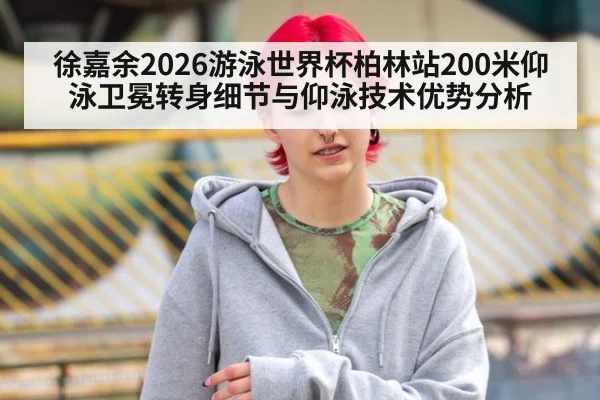 徐嘉余2026游泳世界杯柏林站200米仰泳卫冕转身细节与仰泳技术优势分析