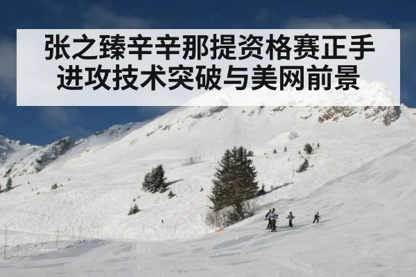 张之臻辛辛那提资格赛正手进攻技术突破与美网前景