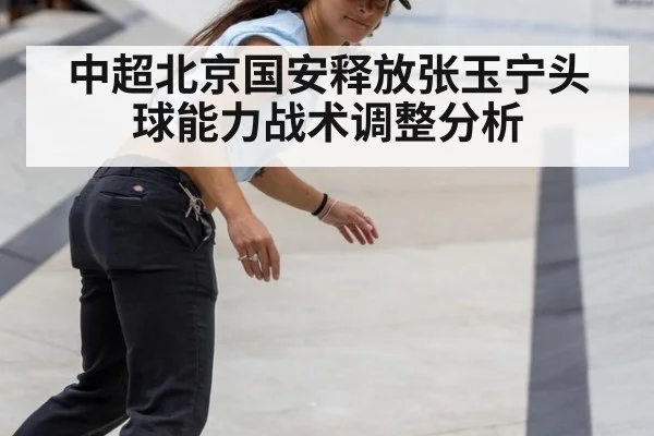 中超北京国安释放张玉宁头球能力战术调整分析