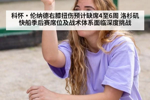 科怀·伦纳德右膝扭伤预计缺席4至6周 洛杉矶快船季后赛席位及战术体系面临深度挑战
