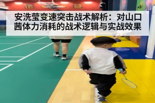 安洗莹变速突击战术解析:对山口茜体力消耗的战术逻辑与实战效果