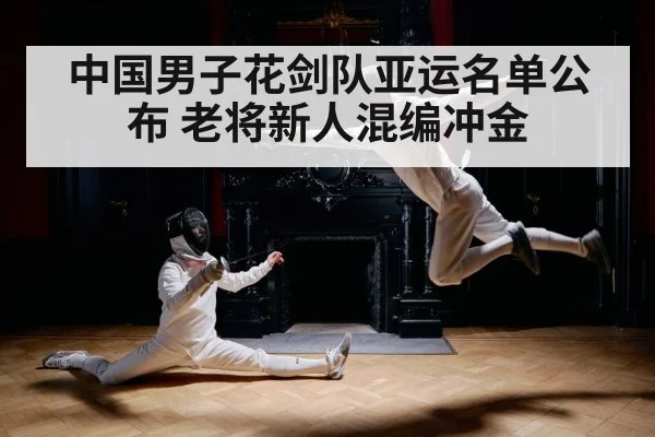 中国男子花剑队亚运名单公布 老将新人混编冲金